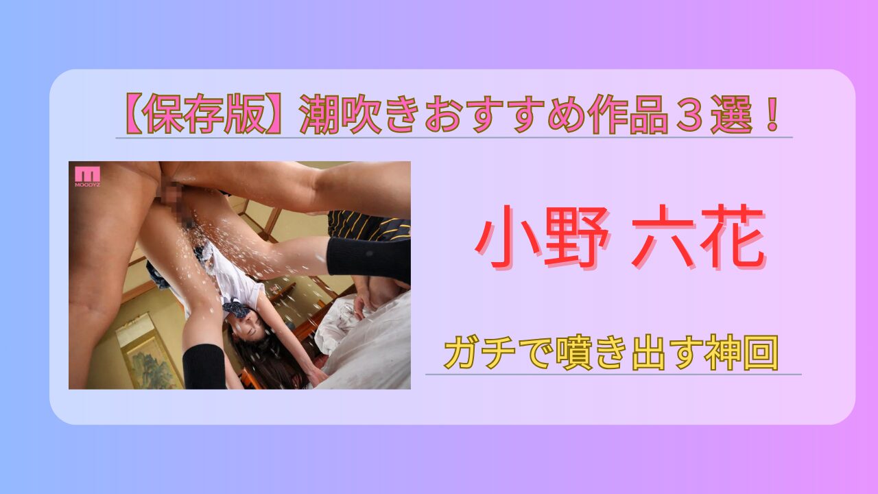 小野六花　潮吹きおすすめ作品３選