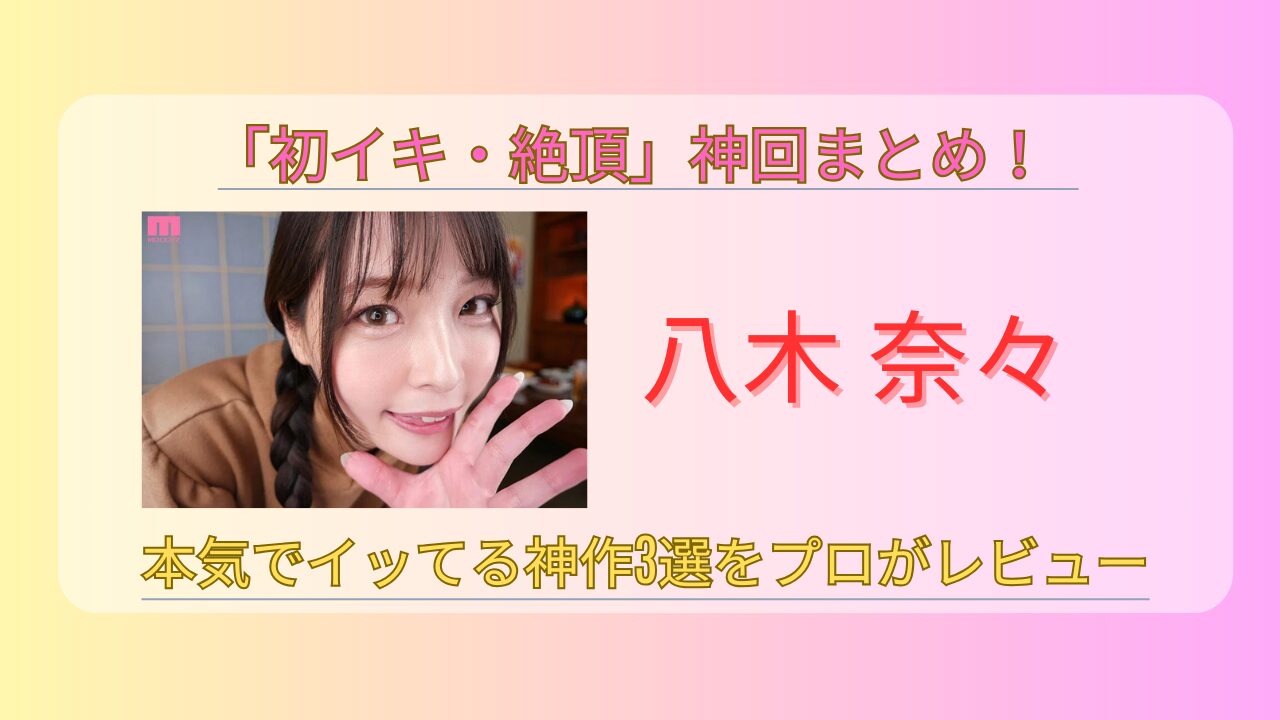 八木奈々の「初イキ・絶頂」神回まとめ！本気でイッてる神作3選をプロがレビュー